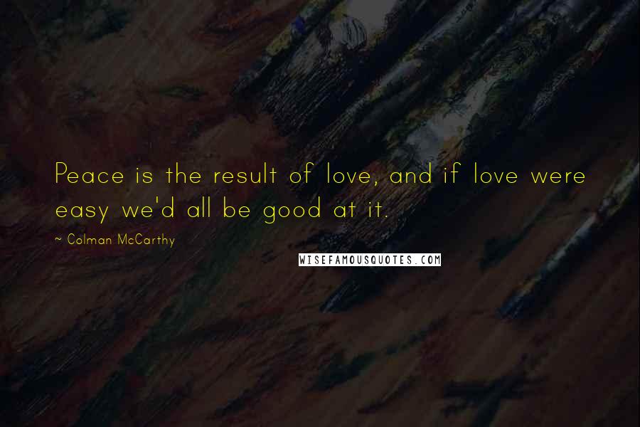 Colman McCarthy Quotes: Peace is the result of love, and if love were easy we'd all be good at it.