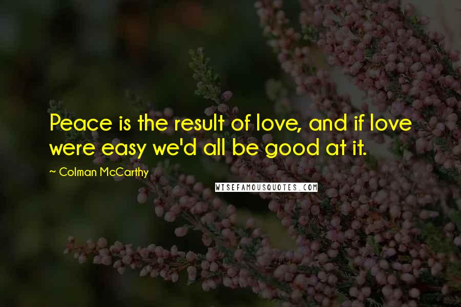 Colman McCarthy Quotes: Peace is the result of love, and if love were easy we'd all be good at it.