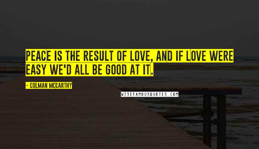 Colman McCarthy Quotes: Peace is the result of love, and if love were easy we'd all be good at it.