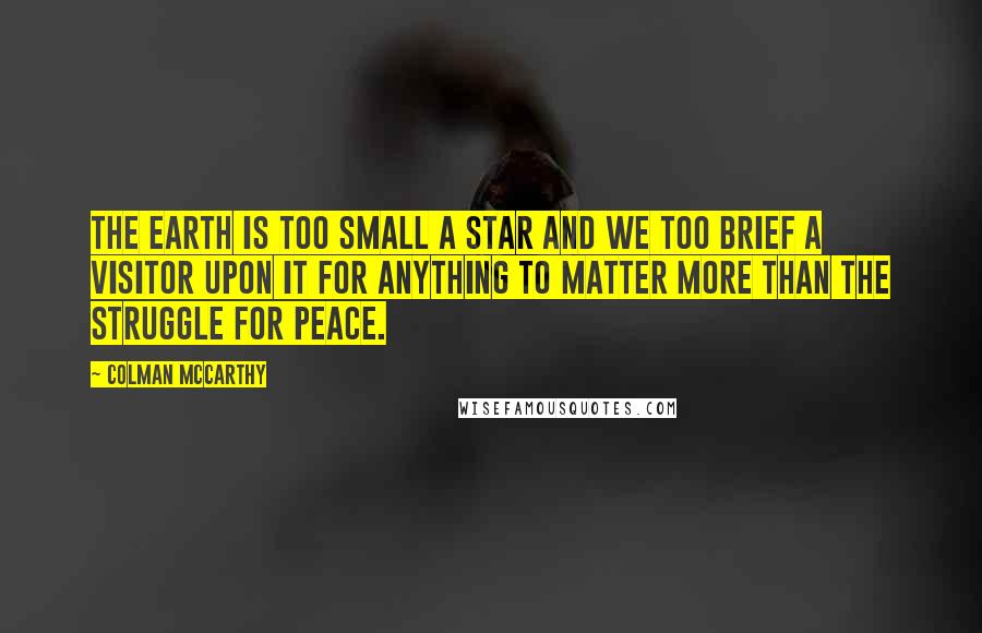 Colman McCarthy Quotes: The earth is too small a star and we too brief a visitor upon it for anything to matter more than the struggle for peace.