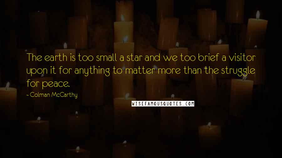 Colman McCarthy Quotes: The earth is too small a star and we too brief a visitor upon it for anything to matter more than the struggle for peace.