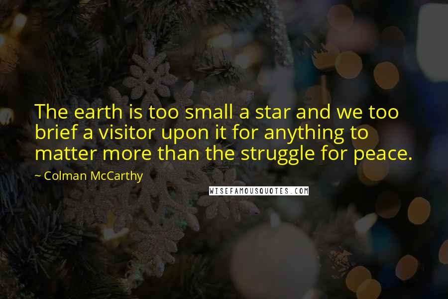 Colman McCarthy Quotes: The earth is too small a star and we too brief a visitor upon it for anything to matter more than the struggle for peace.