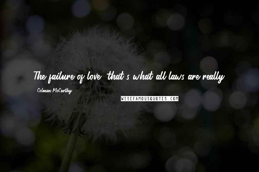 Colman McCarthy Quotes: The failure of love, that's what all laws are really.