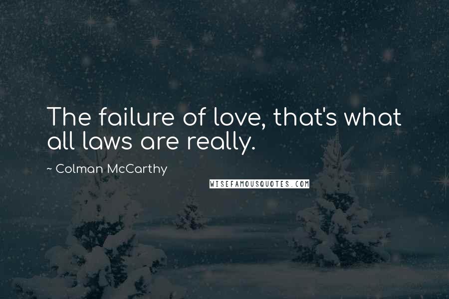 Colman McCarthy Quotes: The failure of love, that's what all laws are really.