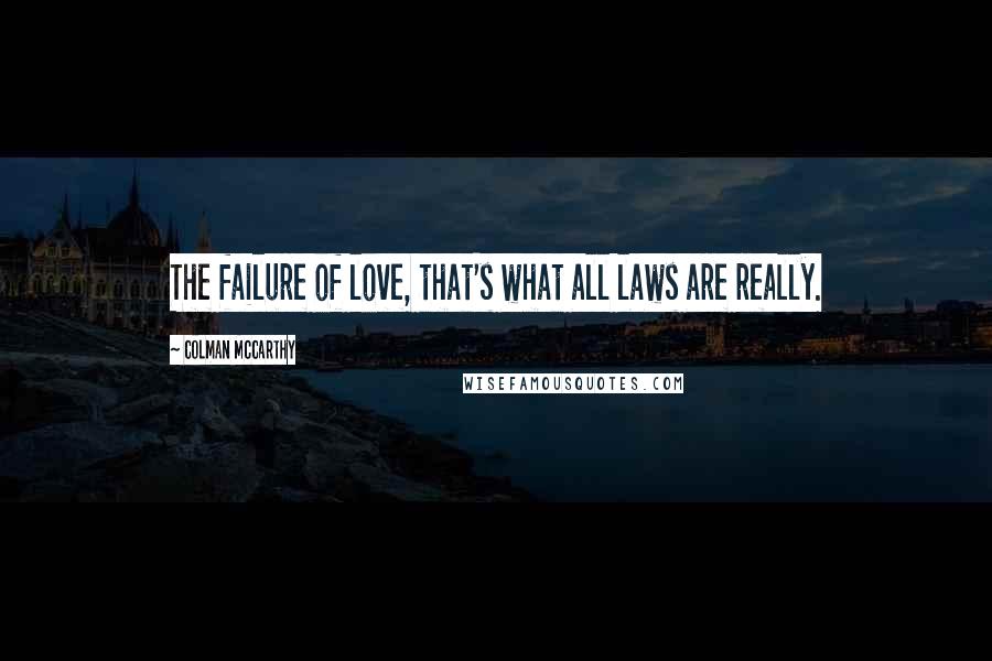 Colman McCarthy Quotes: The failure of love, that's what all laws are really.