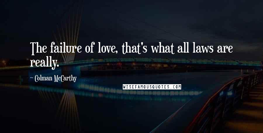 Colman McCarthy Quotes: The failure of love, that's what all laws are really.