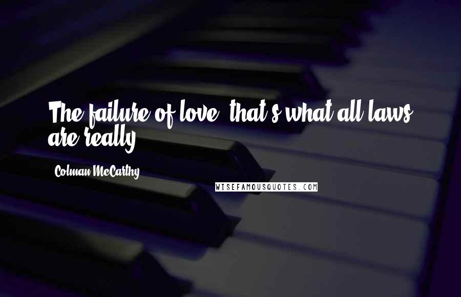 Colman McCarthy Quotes: The failure of love, that's what all laws are really.