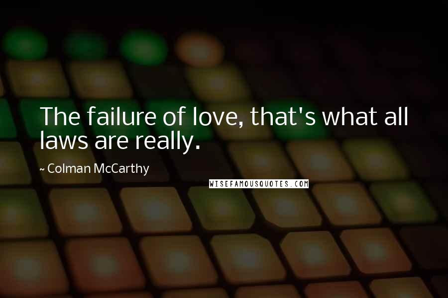 Colman McCarthy Quotes: The failure of love, that's what all laws are really.