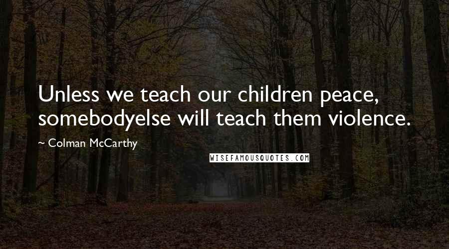 Colman McCarthy Quotes: Unless we teach our children peace, somebodyelse will teach them violence.
