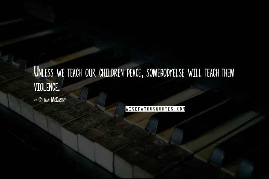 Colman McCarthy Quotes: Unless we teach our children peace, somebodyelse will teach them violence.