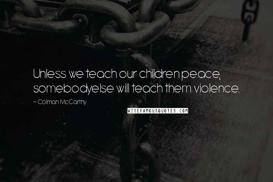 Colman McCarthy Quotes: Unless we teach our children peace, somebodyelse will teach them violence.