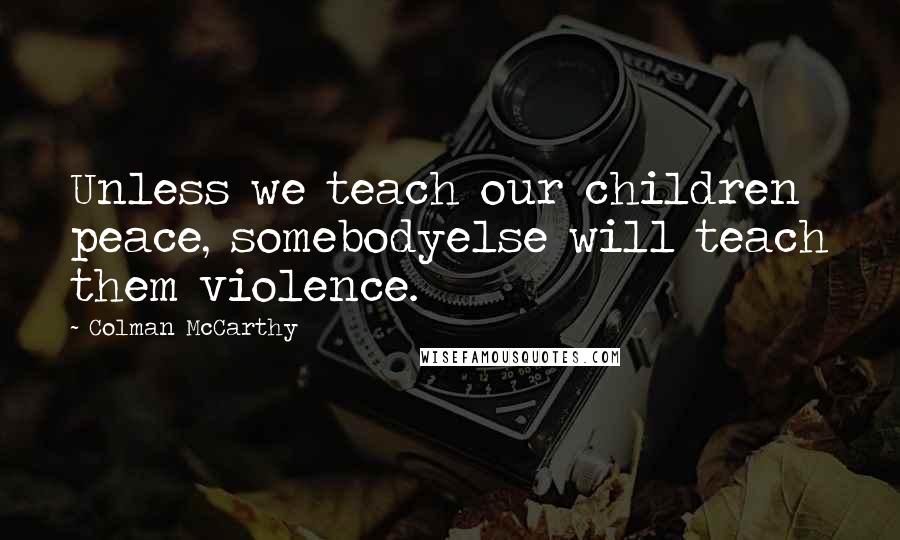 Colman McCarthy Quotes: Unless we teach our children peace, somebodyelse will teach them violence.