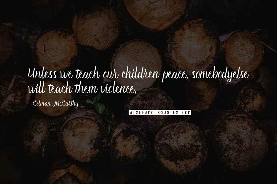 Colman McCarthy Quotes: Unless we teach our children peace, somebodyelse will teach them violence.