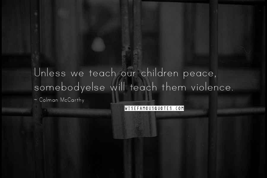 Colman McCarthy Quotes: Unless we teach our children peace, somebodyelse will teach them violence.