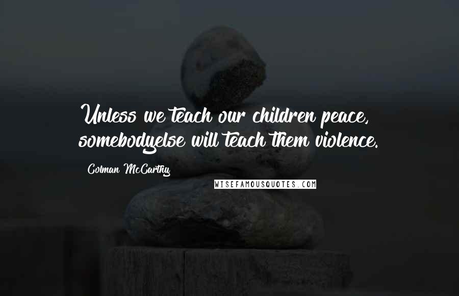 Colman McCarthy Quotes: Unless we teach our children peace, somebodyelse will teach them violence.