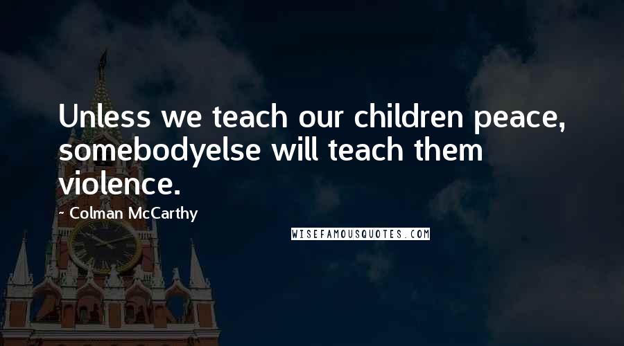 Colman McCarthy Quotes: Unless we teach our children peace, somebodyelse will teach them violence.