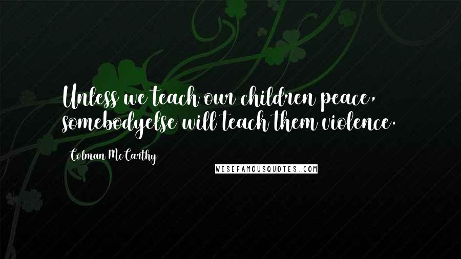 Colman McCarthy Quotes: Unless we teach our children peace, somebodyelse will teach them violence.