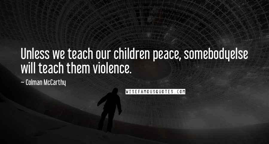 Colman McCarthy Quotes: Unless we teach our children peace, somebodyelse will teach them violence.