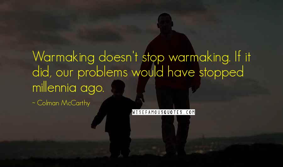Colman McCarthy Quotes: Warmaking doesn't stop warmaking. If it did, our problems would have stopped millennia ago.