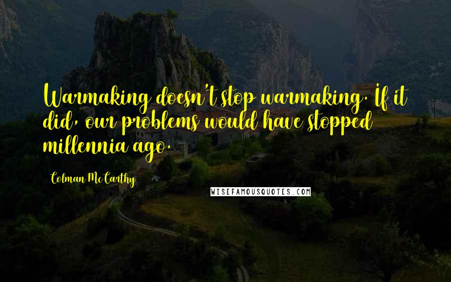Colman McCarthy Quotes: Warmaking doesn't stop warmaking. If it did, our problems would have stopped millennia ago.