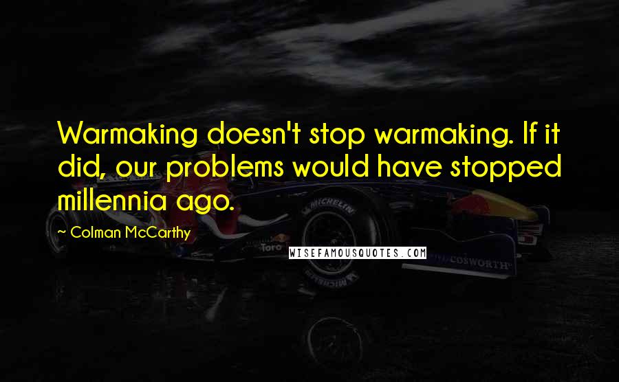 Colman McCarthy Quotes: Warmaking doesn't stop warmaking. If it did, our problems would have stopped millennia ago.