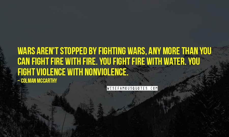 Colman McCarthy Quotes: Wars aren't stopped by fighting wars, any more than you can fight fire with fire. You fight fire with water. You fight violence with nonviolence.