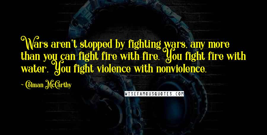 Colman McCarthy Quotes: Wars aren't stopped by fighting wars, any more than you can fight fire with fire. You fight fire with water. You fight violence with nonviolence.