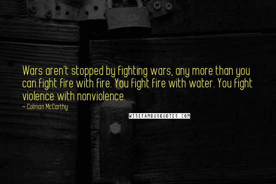 Colman McCarthy Quotes: Wars aren't stopped by fighting wars, any more than you can fight fire with fire. You fight fire with water. You fight violence with nonviolence.