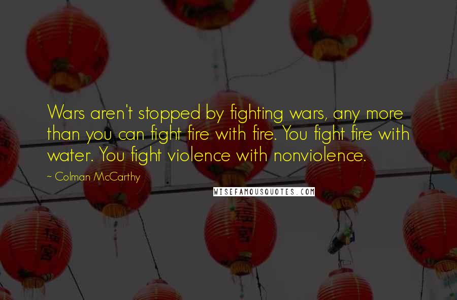 Colman McCarthy Quotes: Wars aren't stopped by fighting wars, any more than you can fight fire with fire. You fight fire with water. You fight violence with nonviolence.