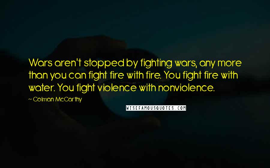 Colman McCarthy Quotes: Wars aren't stopped by fighting wars, any more than you can fight fire with fire. You fight fire with water. You fight violence with nonviolence.