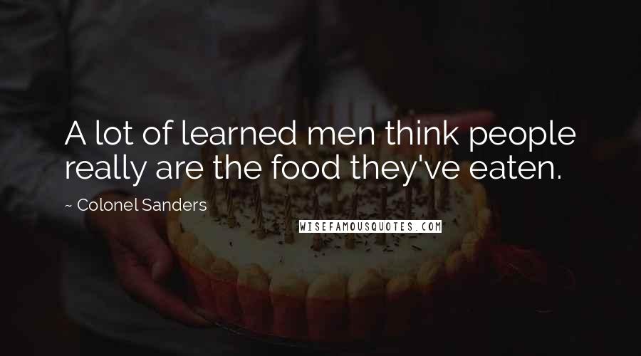 Colonel Sanders Quotes: A lot of learned men think people really are the food they've eaten.