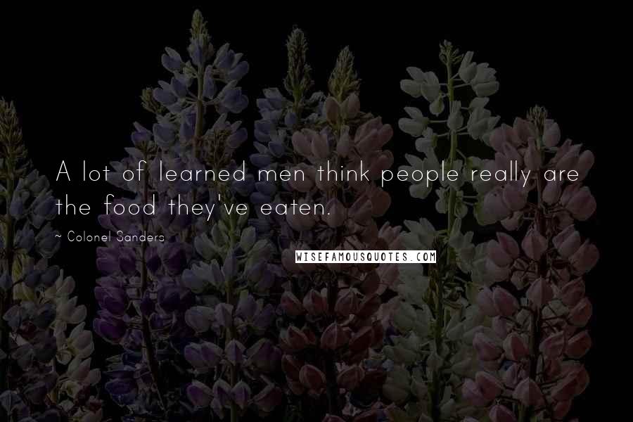 Colonel Sanders Quotes: A lot of learned men think people really are the food they've eaten.