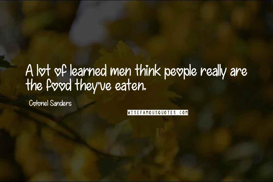 Colonel Sanders Quotes: A lot of learned men think people really are the food they've eaten.