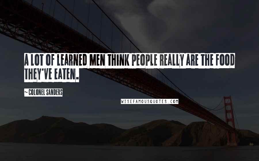 Colonel Sanders Quotes: A lot of learned men think people really are the food they've eaten.