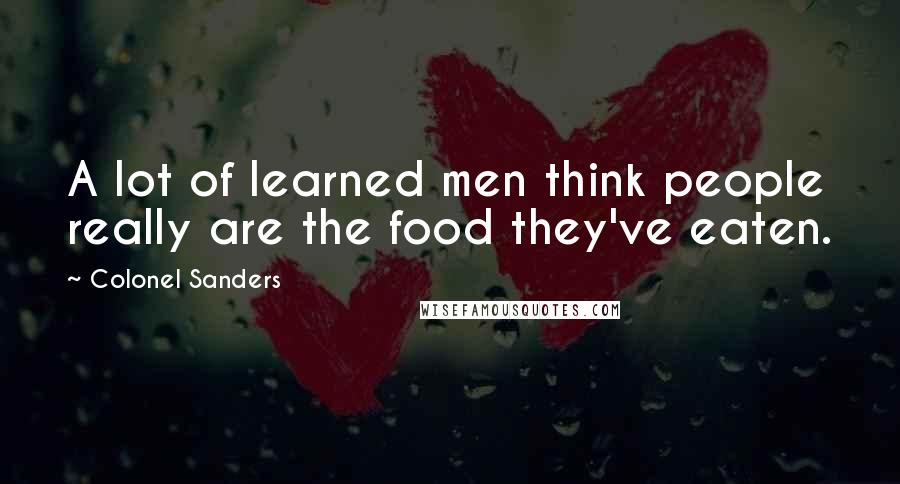 Colonel Sanders Quotes: A lot of learned men think people really are the food they've eaten.