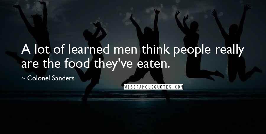 Colonel Sanders Quotes: A lot of learned men think people really are the food they've eaten.