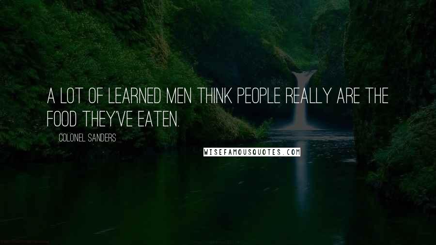 Colonel Sanders Quotes: A lot of learned men think people really are the food they've eaten.