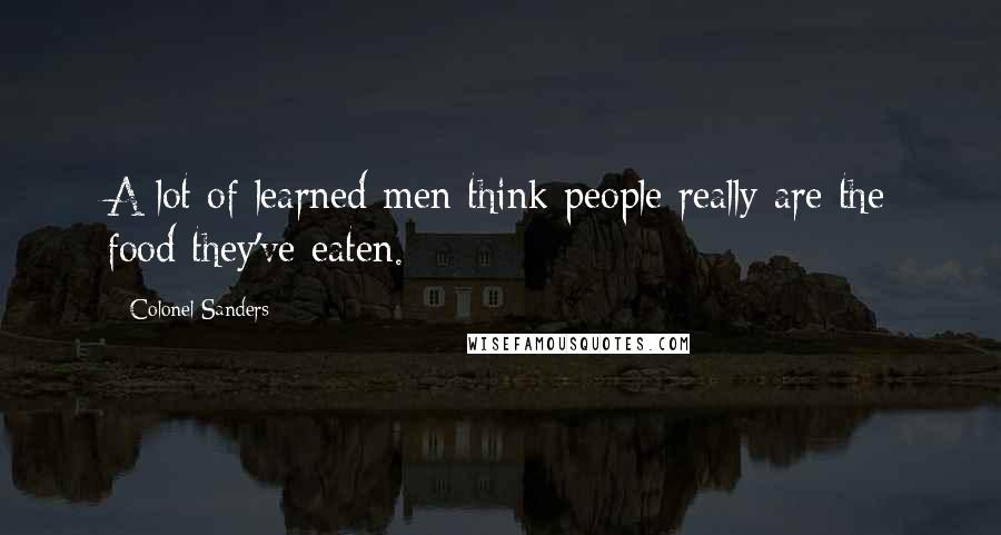 Colonel Sanders Quotes: A lot of learned men think people really are the food they've eaten.