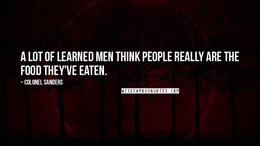 Colonel Sanders Quotes: A lot of learned men think people really are the food they've eaten.