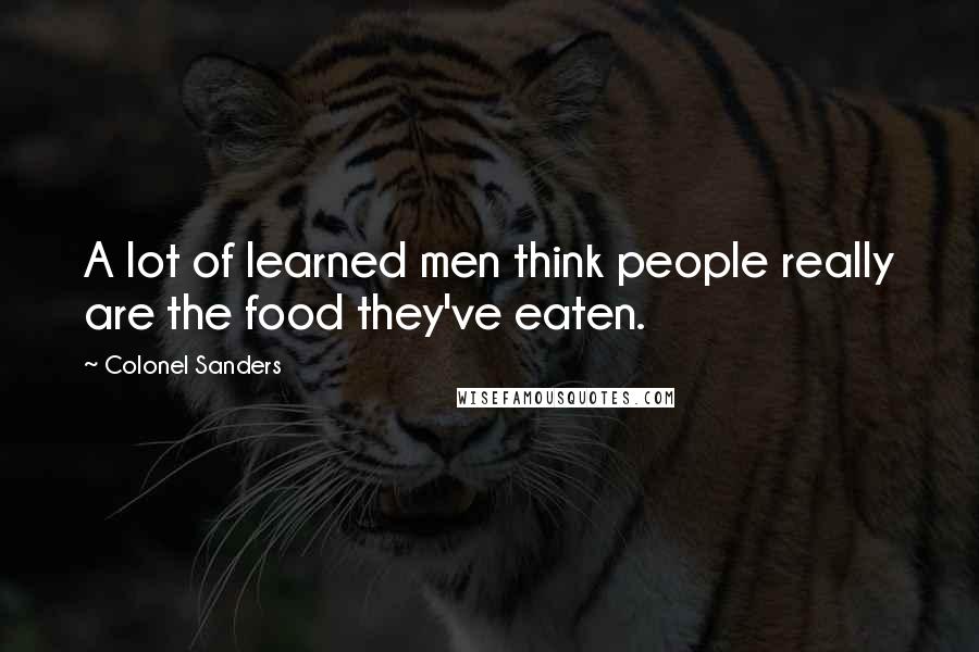 Colonel Sanders Quotes: A lot of learned men think people really are the food they've eaten.