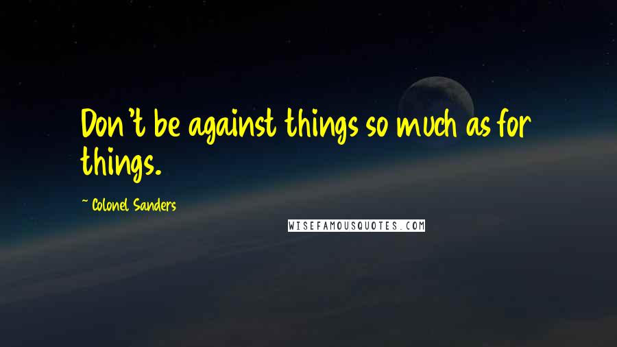 Colonel Sanders Quotes: Don't be against things so much as for things.