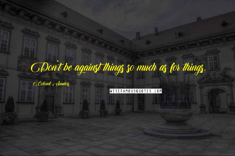 Colonel Sanders Quotes: Don't be against things so much as for things.