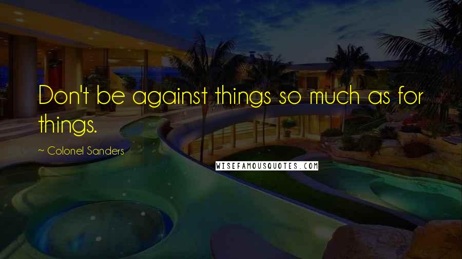 Colonel Sanders Quotes: Don't be against things so much as for things.