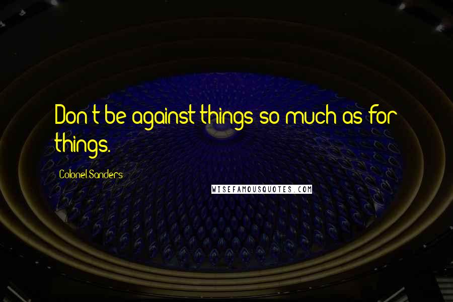 Colonel Sanders Quotes: Don't be against things so much as for things.