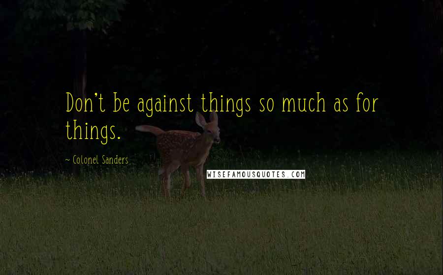 Colonel Sanders Quotes: Don't be against things so much as for things.