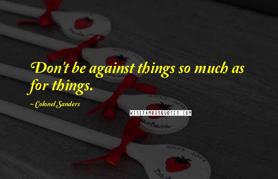 Colonel Sanders Quotes: Don't be against things so much as for things.