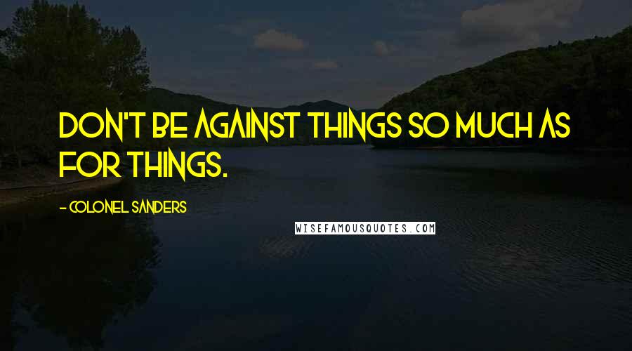 Colonel Sanders Quotes: Don't be against things so much as for things.