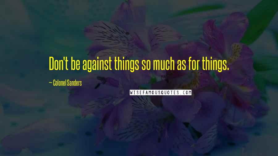 Colonel Sanders Quotes: Don't be against things so much as for things.