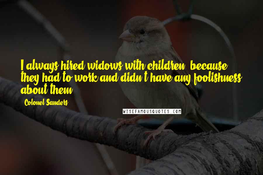 Colonel Sanders Quotes: I always hired widows with children, because they had to work and didn't have any foolishness about them.