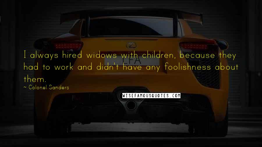 Colonel Sanders Quotes: I always hired widows with children, because they had to work and didn't have any foolishness about them.